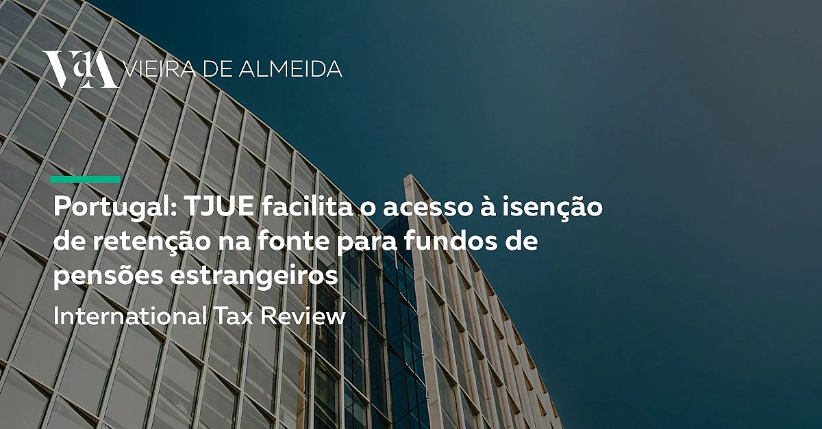 Portugal: TJUE facilita o acesso à isenção de retenção na fonte para fundos de pensões estrangeiros