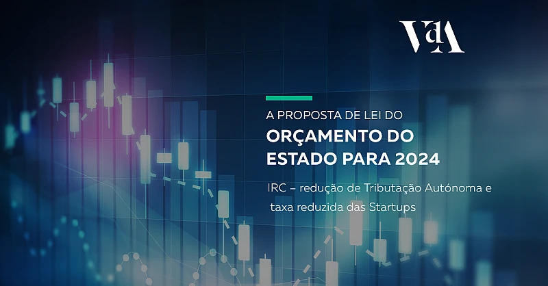 Proposta de Lei do Orçamento do Estado para 2024:IRC – redução de Tributação Autónoma e Taxa Reduzida das Startups